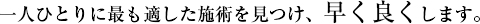 一人ひとりに最も適した施術を見つけ、早く良くします。